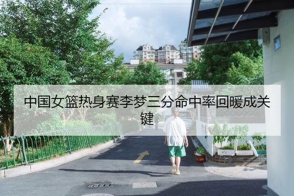 中国女篮热身赛李梦三分命中率回暖成关键