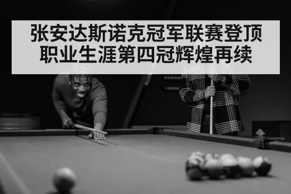张安达斯诺克冠军联赛登顶职业生涯第四冠辉煌再续