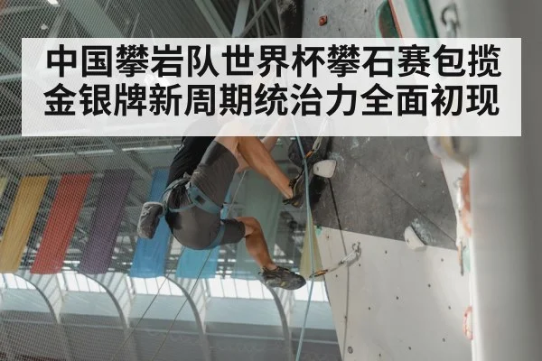 中国攀岩队世界杯攀石赛包揽金银牌新周期统治力全面初现