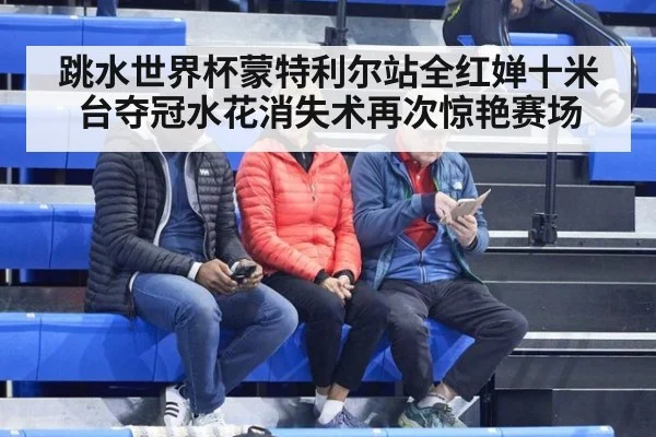 跳水世界杯蒙特利尔站全红婵十米台夺冠水花消失术再次惊艳赛场
