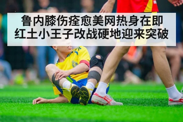 鲁内膝伤痊愈美网热身在即 红土小王子改战硬地迎来突破