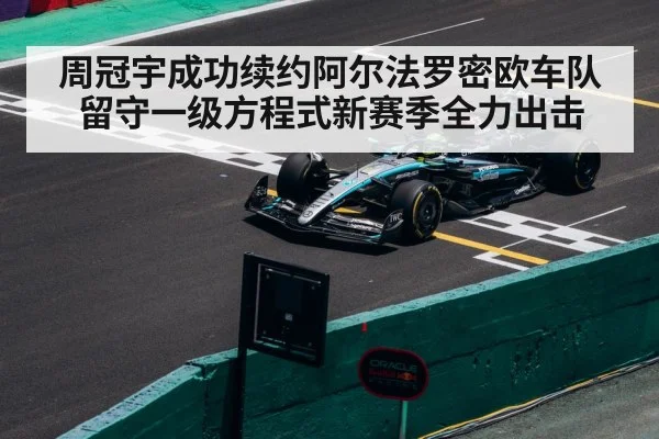 周冠宇成功续约阿尔法罗密欧车队留守一级方程式新赛季全力出击