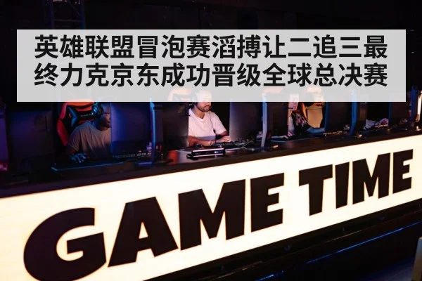 英雄联盟冒泡赛滔搏让二追三最终力克京东成功晋级全球总决赛